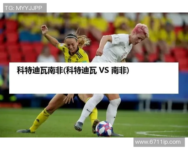 科特迪瓦与南非比赛直播观看渠道及时间详解